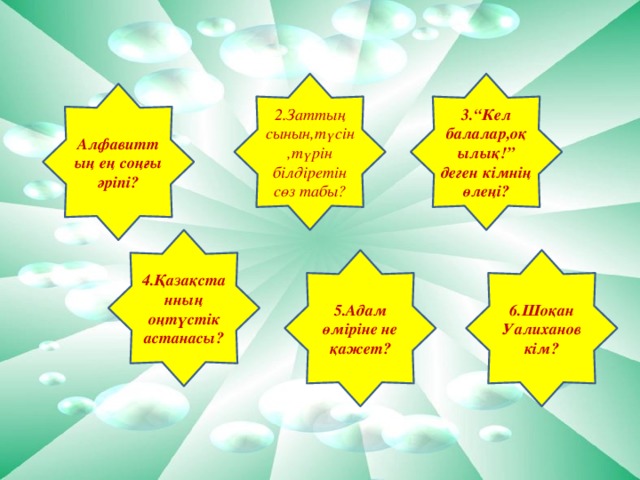 2.Заттың сынын,түсін,түрін білдіретін сөз табы? 3.“Кел балалар,оқылық!” деген кімнің өлеңі? Алфавиттың ең соңғы әріпі? 4.Қазақстанның оңтүстік астанасы? 5.Адам өміріне не қажет? 6.Шоқан Уалиханов кім?