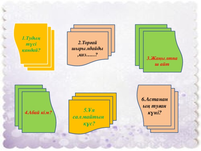 1.Тудың түсі қандай? 4.Абай кім? 6.Астананың туған күні?    3.Жаңылтпаш айт 2.Торғай шырылдайды ,қаз.......? 5.Ұя салмайтын құс?