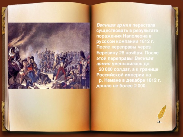 Великая армия перестала существовать в результате поражения Наполеона в русской компании 1812 г. После переправы через  Березину 28 ноября. После этой переправы Великая армия уменьшилась до 20 000 солдат, а к границе Российской империи на р. Немане в декабре 1812 г. дошло не более 2 000.