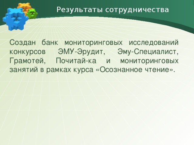 Результаты сотрудничества Создан банк мониторинговых исследований конкурсов ЭМУ-Эрудит, Эму-Специалист, Грамотей, Почитай-ка и мониторинговых занятий в рамках курса «Осознанное чтение».