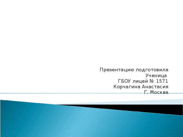 Презентацию подготовила Ученица ГБОУ лицей № 1571 Корчагина Анастасия Г. Москва