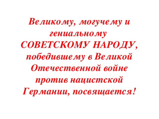 Великому, могучему и гениальному  СОВЕТСКОМУ НАРОДУ, победившему в Великой Отечественной войне против нацистской Германии, посвящается!