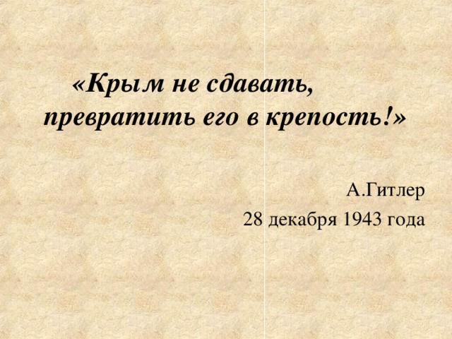 «Крым не сдавать, превратить его в крепость!»  А.Гитлер 28 декабря 1943 года