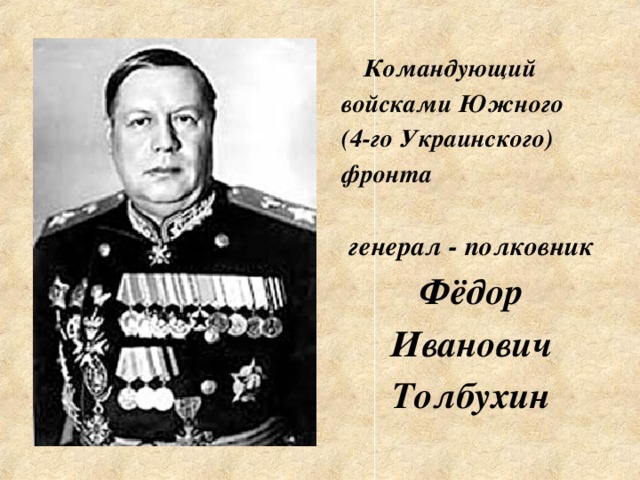 Командующий войсками Южного (4-го Украинского) фронта  генерал - полковник Фёдор Иванович Толбухин