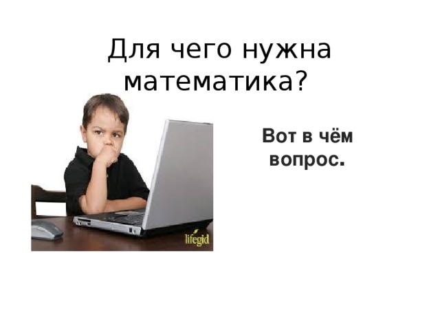 Для чего нужна математика ? Вот в чём вопрос .