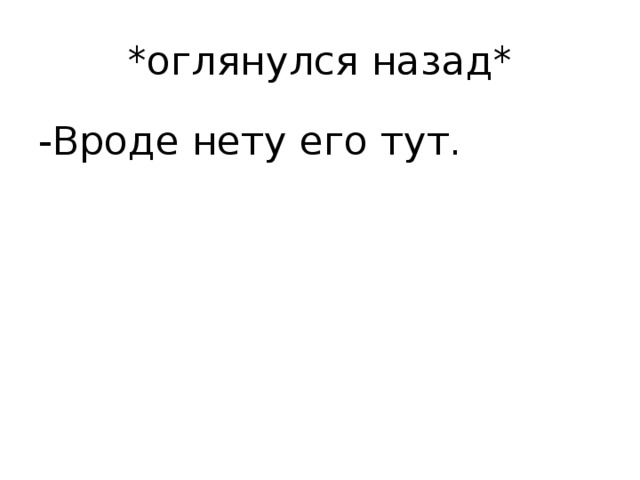 *оглянулся назад* -Вроде нету его тут.