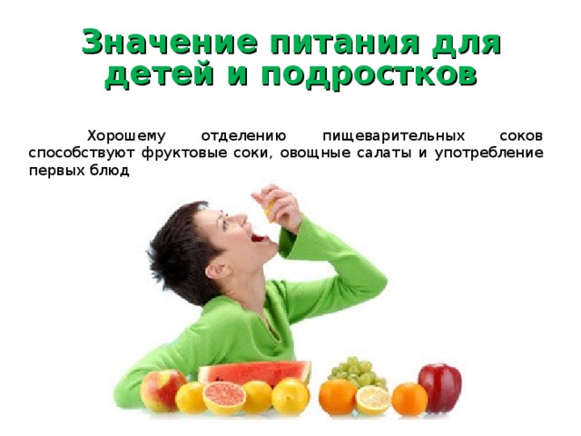 Значение питания для детей и подростков  Хорошему отделению пищеварительных соков способствуют фруктовые соки, овощные салаты и употребление первых блюд