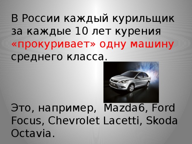 В России каждый курильщик за каждые 10 лет курения «прокуривает» одну машину среднего класса.      Это, например,  Mazda6, Ford Focus, Chevrolet Lacetti, Skoda Octavia.