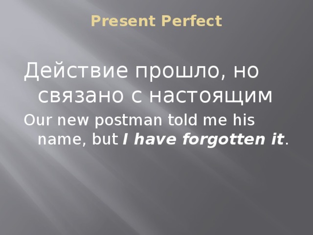 Present Perfect   Действие прошло, но связано с настоящим Our new postman told me his name, but I have forgotten it .