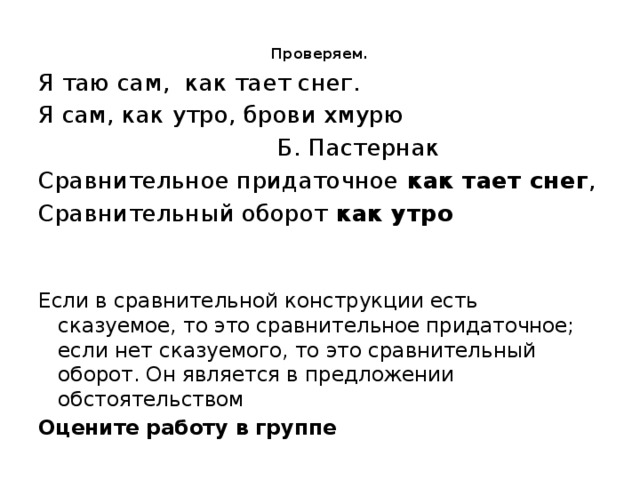 Проверяем.    Я таю сам, как тает снег. Я сам, как утро, брови хмурю  Б. Пастернак Сравнительное придаточное как тает снег , Сравнительный оборот как утро Если в сравнительной конструкции есть сказуемое, то это сравнительное придаточное; если нет сказуемого, то это сравнительный оборот. Он является в предложении обстоятельством Оцените работу в группе