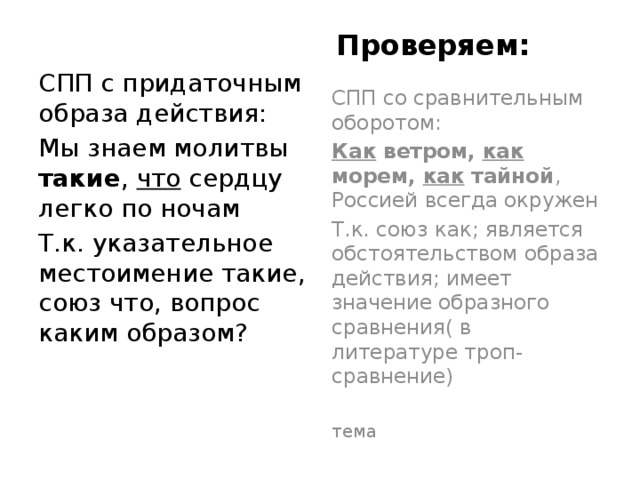 Проверяем:   СПП с придаточным образа действия: Мы знаем молитвы такие , что сердцу легко по ночам Т.к. указательное местоимение такие, союз что, вопрос каким образом? СПП со сравнительным оборотом: Как ветром, как морем, как тайной , Россией всегда окружен Т.к. союз как; является обстоятельством образа действия; имеет значение образного сравнения( в литературе троп- сравнение) тема