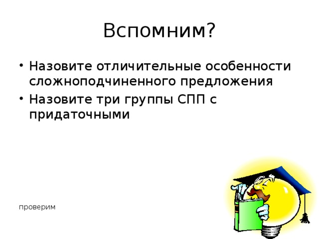 Вспомним? Назовите отличительные особенности сложноподчиненного предложения Назовите три группы СПП с придаточными проверим