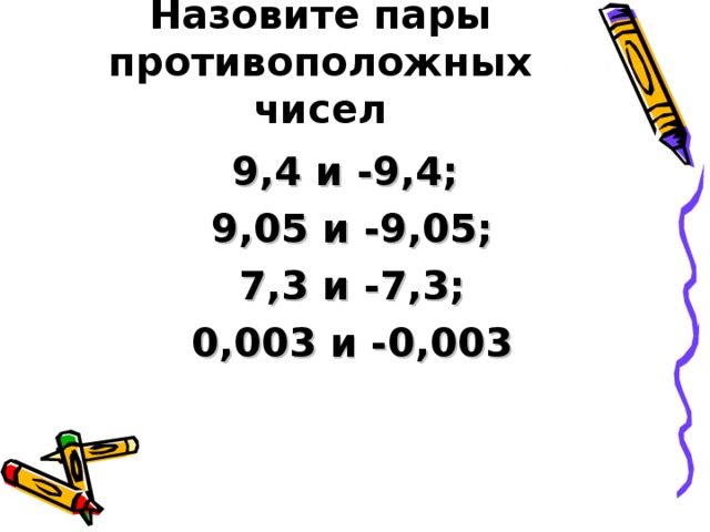 Назовите пары противоположных чисел   9,4 и -9,4; 9,05 и -9,05;  7,3 и -7,3; 0,003 и -0,003