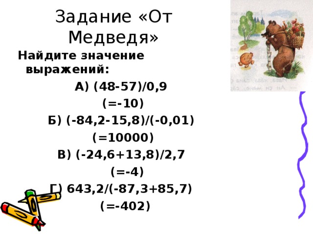 Задание «От Медведя»  Найдите значение выражений: А) (48-57)/0,9 (=-10) Б) (-84,2-15,8)/(-0,01) (=10000) В) (-24,6+13,8)/2,7  (=-4) Г) 643,2/(-87,3+85,7)  (=-402)