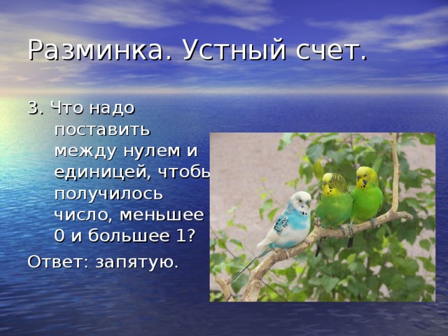 Разминка. Устный счет. 3. Что надо поставить между нулем и единицей, чтобы получилось число, меньшее 0 и большее 1? Ответ: запятую.