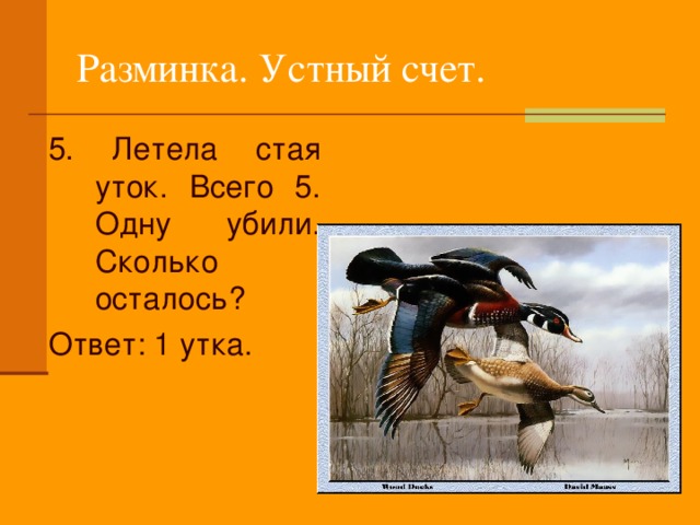 Разминка. Устный счет. 5. Летела стая уток. Всего 5. Одну убили. Сколько осталось? Ответ: 1 утка.