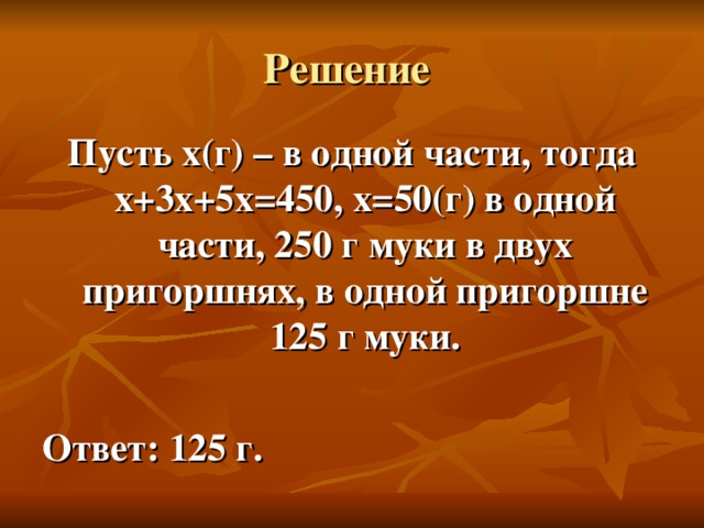 Решение Пусть х(г) – в одной части, тогда х+3х+5х=450, х=50(г) в одной части, 250 г муки в двух пригоршнях, в одной пригоршне 125 г муки.  Ответ: 125 г.