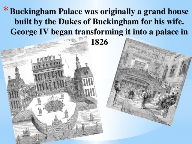 Buckingham Palace was originally a grand house built by the Dukes of Buckingham for his wife. George IV began transforming it into a palace in 1826