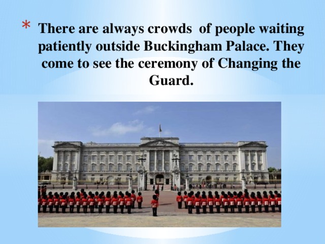 There are always crowds of people waiting patiently outside Buckingham Palace. They come to see the ceremony of Changing the Guard.