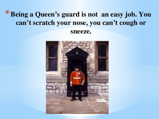 Being a Queen’s guard is not an easy job. You can’t scratch your nose, you can’t cough or sneeze.