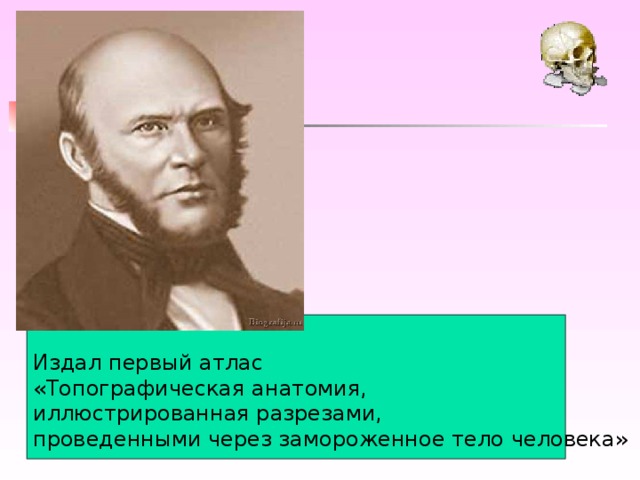 Издал первый атлас «Топографическая анатомия, иллюстрированная разрезами, проведенными через замороженное тело человека»