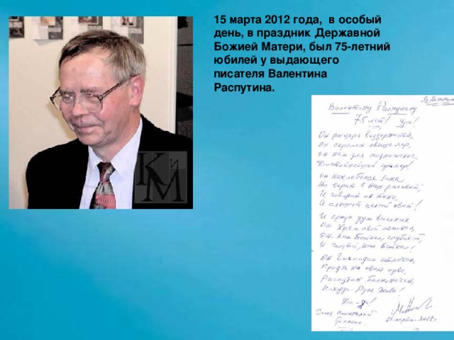 15 марта 2012 года,  в особый день, в праздник Державной Божией Матери, был 75-летний юбилей у выдающего писателя Валентина Распутина.