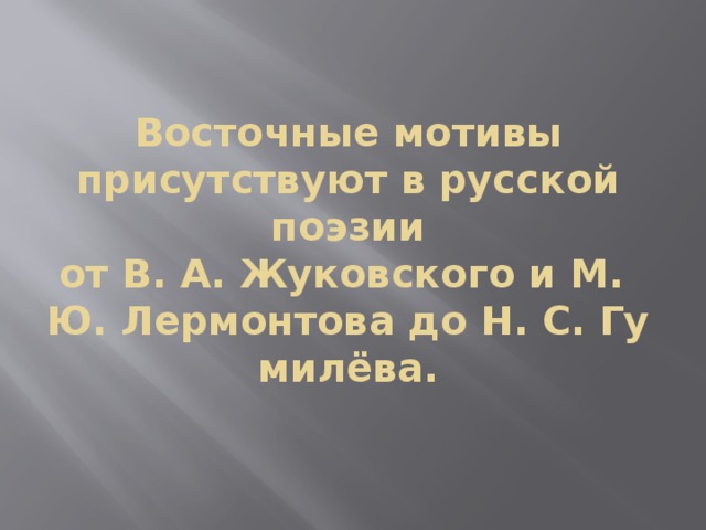 Восточные мотивы присутствуют в русской поэзии от В. А. Жуковского и М. Ю. Лермонтова до Н. С. Гумилёва.