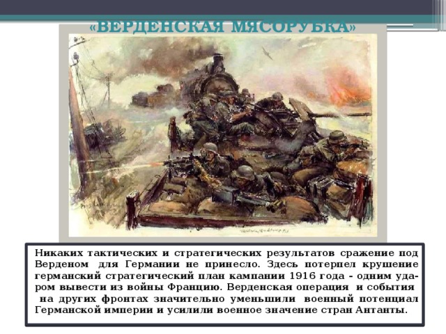 «ВЕРДЕНСКАЯ МЯСОРУБКА»    С помощью авиации велась бомбардировка позиций противника, поэтому летчики активно боролись за господство в воздухе. Все эти достижения науки и техники предназначались во время войны в эффективные средства уничтожения живой силы противника. Отсюда и громадные людские потери «Верденской мясорубки».