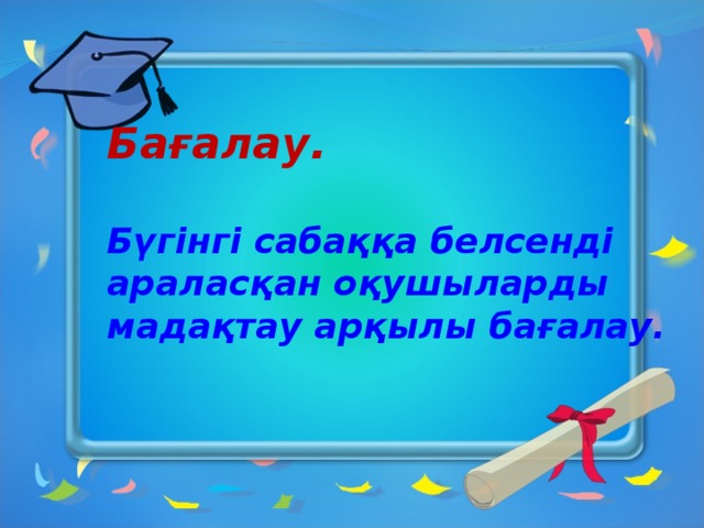 Бағалау.  Бүгінгі сабаққа белсенді араласқан оқушыларды мадақтау арқылы бағалау.