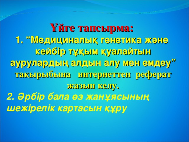 Үйге тапсырма: 1. “Медициналық генетика және кейбір тұқым қуалайтын аурулардың алдын алу мен емдеу” тақырыбына интернеттен реферат жазып келу.