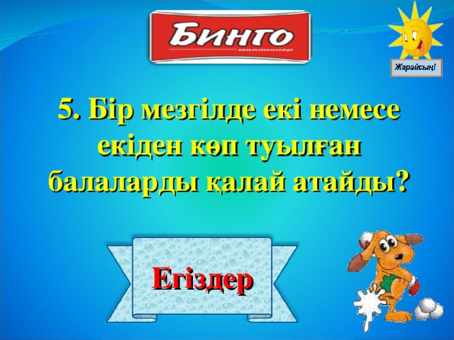 5. Бір мезгілде екі немесе екіден көп туылған балаларды қалай атайды? Егіздер