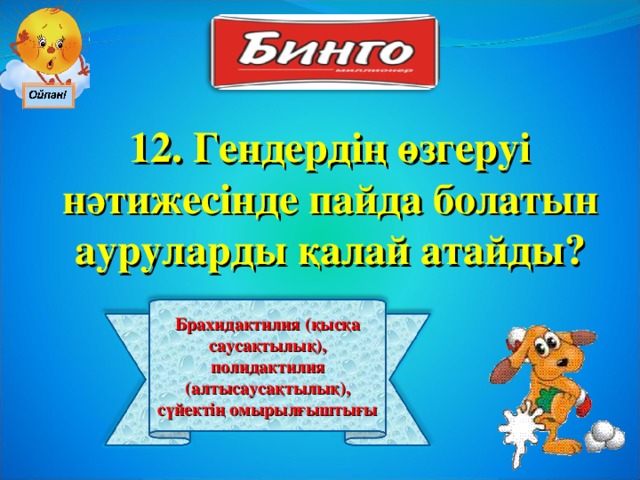 12. Гендердің өзгеруі нәтижесінде пайда болатын ауруларды қалай атайды? Брахидактилия (қысқа саусақтылық), полидактилия (алтысаусақтылық), сүйектің омырылғыштығы