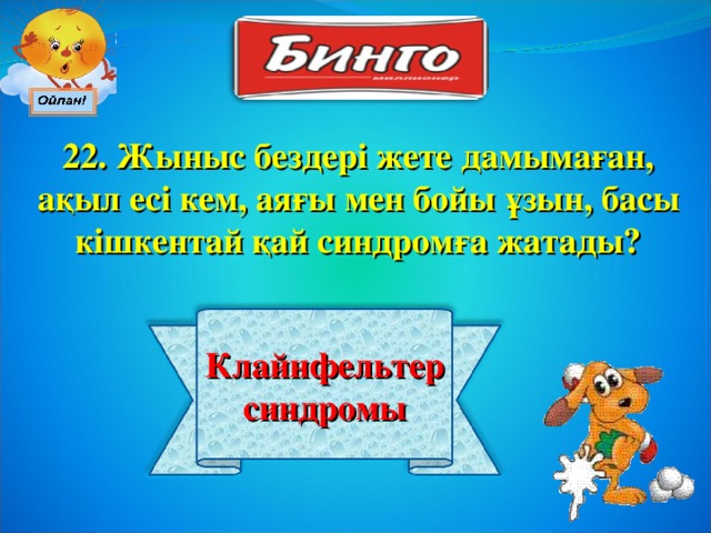 22 . Жыныс бездері жете дамымаған, ақыл есі кем, аяғы мен бойы ұзын, басы кішкентай қай синдромға жатады? Клайнфельтер синдромы