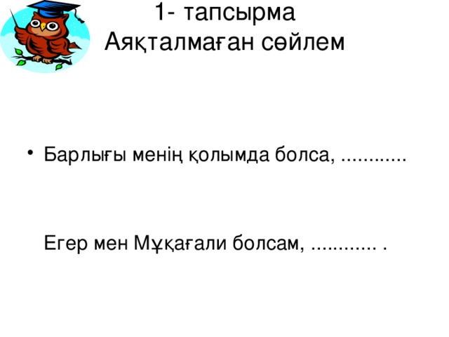 1- тапсырма  Аяқталмаған сөйлем Барлығы менің қолымда болса, ............    Егер мен Мұқағали болсам, ............ .