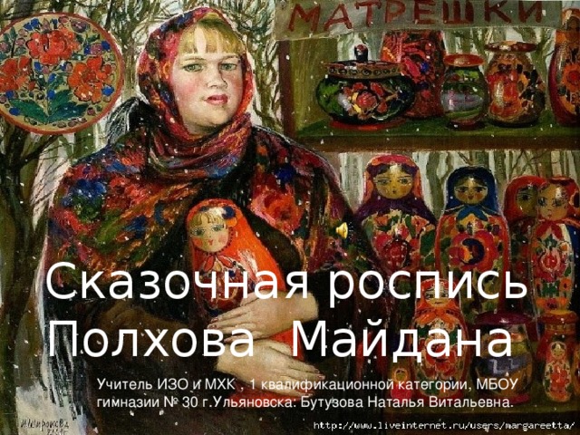 Сказочная роспись Полхова Майдана Учитель ИЗО и МХК , 1 квалификационной категории, МБОУ гимназии № 30 г.Ульяновска: Бутузова Наталья Витальевна.