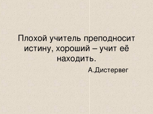 Плохой учитель преподносит истину, хороший – учит её находить. А.Дистервег