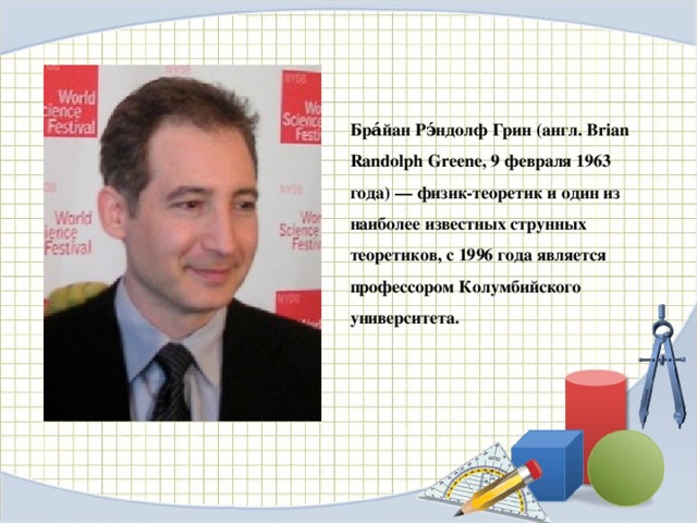 Бра́йан Рэ́ндолф Грин (англ. Brian Randolph Greene, 9 февраля 1963 года) — физик-теоретик и один из наиболее известных струнных теоретиков, с 1996 года является профессором Колумбийского университета.