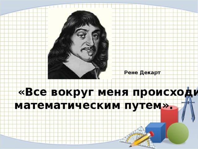 Рене Декарт  «Все вокруг меня происходит математическим путем».