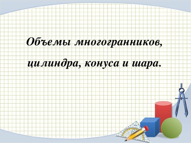 Объемы многогранников, цилиндра, конуса и шара.