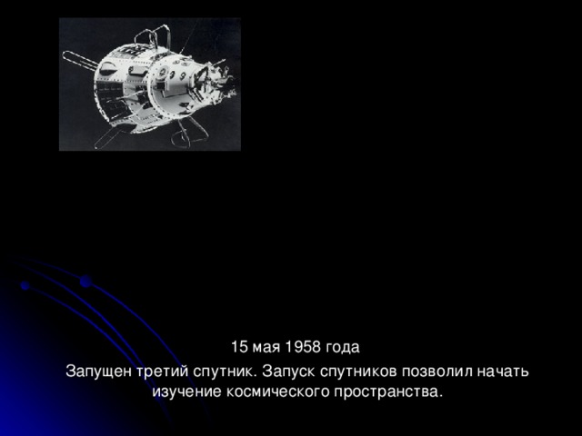 15 мая 1958 года Запущен третий спутник. Запуск спутников позволил начать изучение космического пространства.