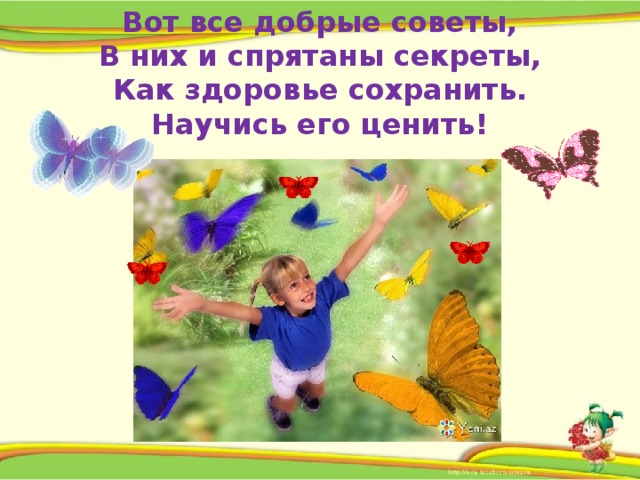 Вот все добрые советы,  В них и спрятаны секреты,  Как здоровье сохранить.  Научись его ценить!