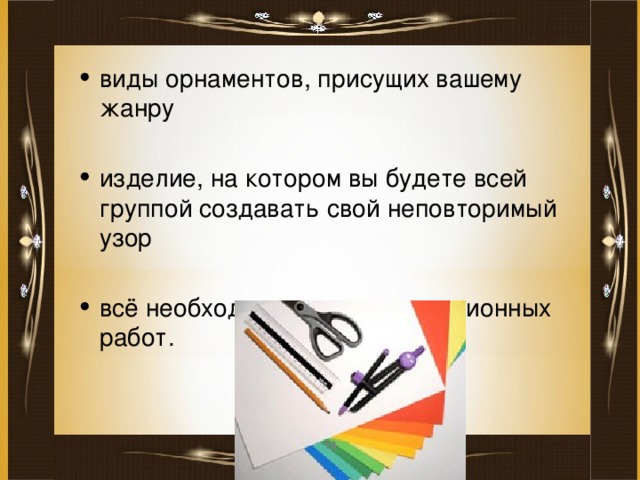 виды орнаментов, присущих вашему жанру  изделие, на котором вы будете всей группой создавать свой неповторимый узор  всё необходимое для аппликационных работ.