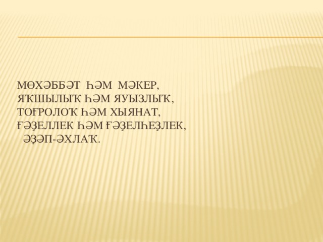 мөхәббәт һәм мәкер,  яҡшылыҡ һәм яуызлыҡ,  тоғролоҡ һәм хыянат,  ғәҙеллек һәм ғәҙелһеҙлек,  әҙәп-әхлаҡ.