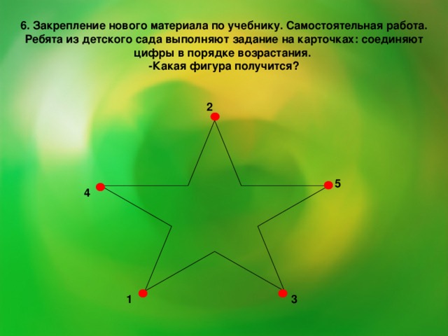 6. Закрепление нового материала по учебнику. Самостоятельная работа. Ребята из детского сада выполняют задание на карточках: соединяют цифры в порядке возрастания. -Какая фигура получится? 2  5 4 3 1