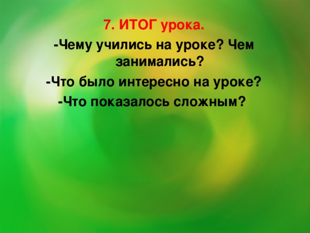 7. ИТОГ урока. -Чему учились на уроке? Чем занимались? -Что было интересно на уроке? -Что показалось сложным?