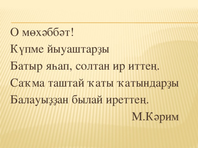 О мөхәббәт! Күпме йыуаштарҙы Батыр яһап, солтан ир иттең. Саҡма таштай ҡаты ҡатындарҙы Балауыҙҙан былай иреттең. М.Кәрим