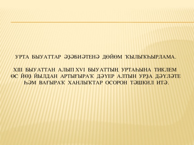 Урта быуаттар әҙәбиәтенә дөйөм ҡылыҡһырлама.   XIII быуаттан алып XVI быуаттың уртаһына тиклем өс йөҙ йылдан артығыраҡ дәүер Алтын Урҙа дәүләте һәм вағыраҡ ханлыҡтар осорон тәшкил итә.