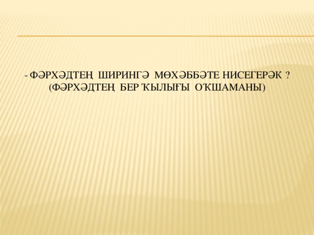 - Фәрхәдтең Ширингә мөхәббәте нисегерәк ? (Фәрхәдтең бер ҡылығы оҡшаманы)