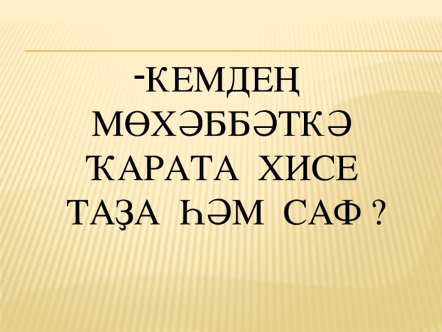 Кемдең мөхәббәткә  ҡарата хисе  таҙа һәм саф ?