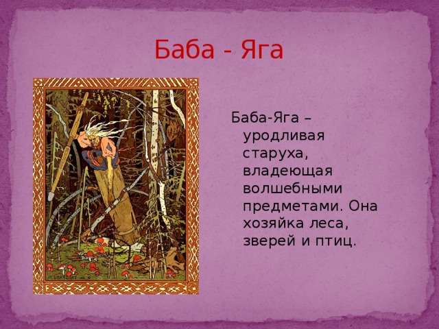 Баба - Яга Баба-Яга – уродливая старуха, владеющая волшебными предметами. Она хозяйка леса, зверей и птиц.